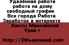 Удалённая работа, работа на дому, свободный график. - Все города Работа » Заработок в интернете   . Ханты-Мансийский,Урай г.